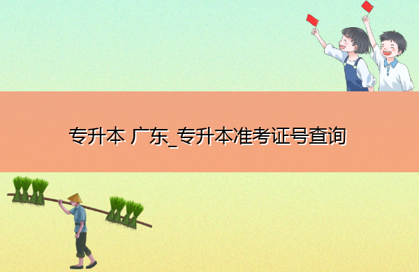 专升本广东_专升本准考证号查询