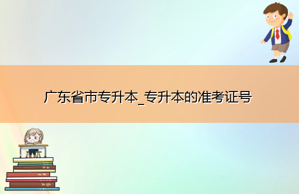 广东省专升本_专升本的准考证号