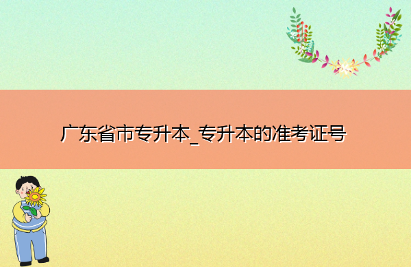 广东省专升本_专升本的准考证号