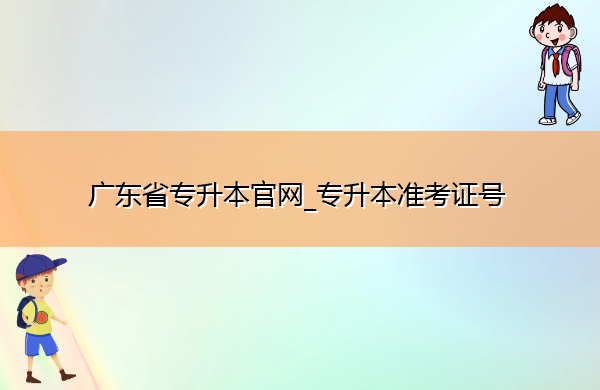 广东省专升本官网_专升本准考证号 广东省专升本官网_专升本准考证号