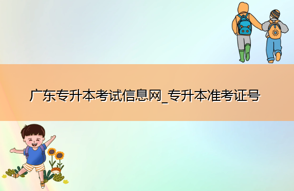 广东专升本考试信息网_专升本准考证号 广东专升本考试信息网_专升本准考证号