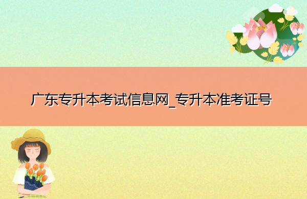 广东专升本考试信息网_专升本准考证号 广东专升本考试信息网_专升本准考证号