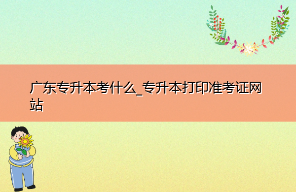 广东专升本考什么_专升本打印准考证网站 广东专升本考什么_专升本打印准考证网站