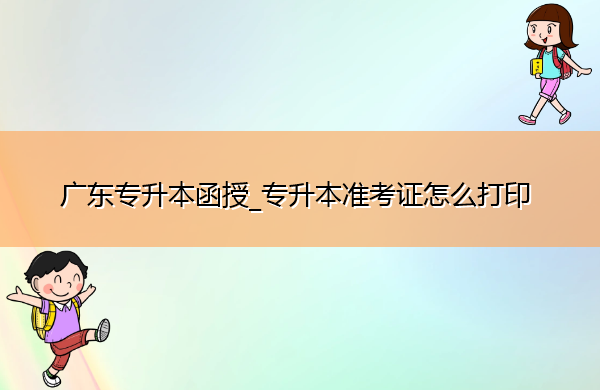 广东专升本函授_专升本准考证怎么打印