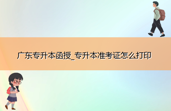 广东专升本函授_专升本准考证怎么打印
