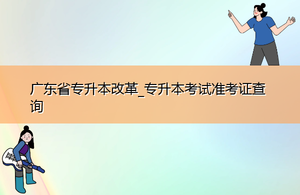 广东省专升本改革_专升本考试准考证查询 广东省专升本改革_专升本考试准考证查询