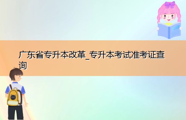 广东省专升本改革_专升本考试准考证查询 广东省专升本改革_专升本考试准考证查询