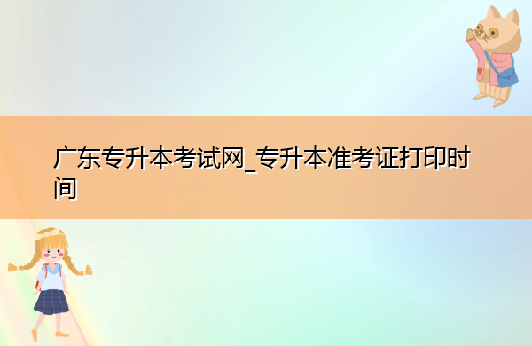 广东专升本考试网_专升本准考证打印时间 广东专升本考试网_专升本准考证打印时间