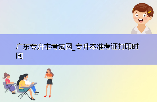 广东专升本考试网_专升本准考证打印时间 广东专升本考试网_专升本准考证打印时间