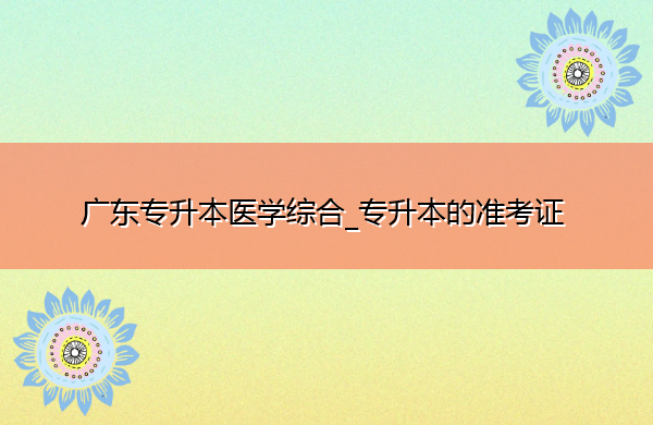 广东专升本医学综合_专升本的准考证