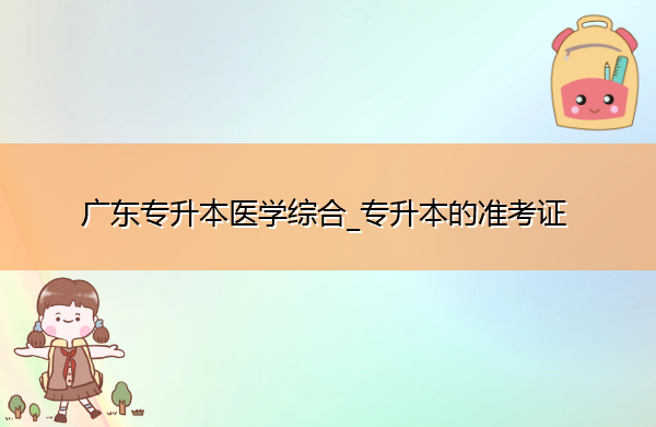 广东专升本医学综合_专升本的准考证