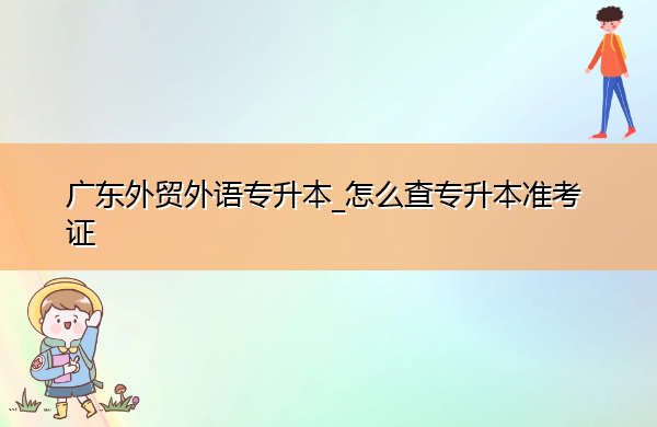 广东外贸外语专升本_怎么查专升本准考证