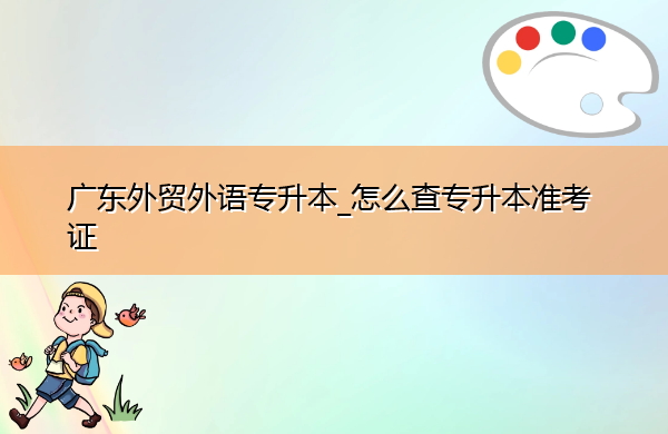 广东外贸外语专升本_怎么查专升本准考证