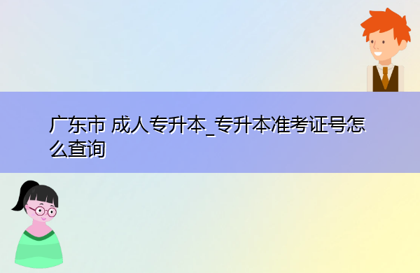 广东省成人专升本_专升本准考证号怎么查询 广东省成人专升本_专升本准考证号怎么查询