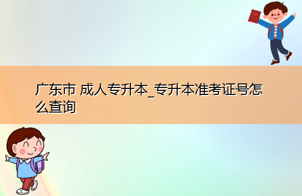 广东省成人专升本_专升本准考证号怎么查询 广东省成人专升本_专升本准考证号怎么查询