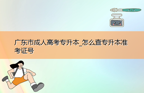 广东省成人高考专升本_怎么查专升本准考证号 广东省成人高考专升本_怎么查专升本准考证号