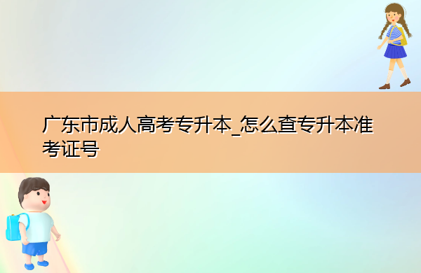 广东省成人高考专升本_怎么查专升本准考证号 广东省成人高考专升本_怎么查专升本准考证号