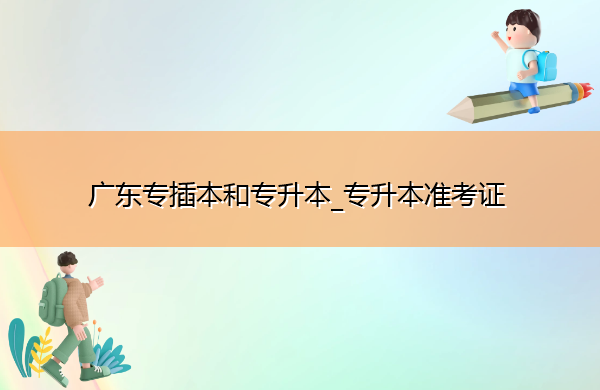 广东专插本和专升本_专升本准考证