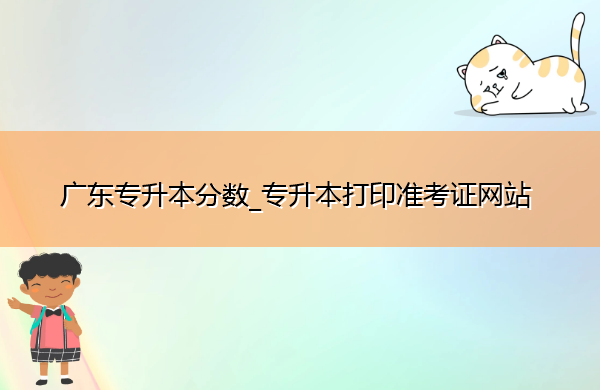 广东专升本分数_专升本打印准考证网站 广东专升本分数_专升本打印准考证网站