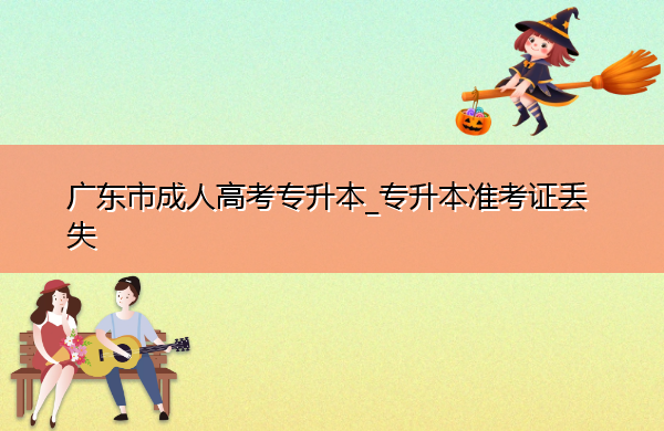 广东省成人高考专升本_专升本准考证丢失
