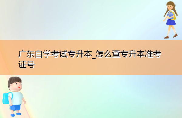 广东自学考试专升本_怎么查专升本准考证号