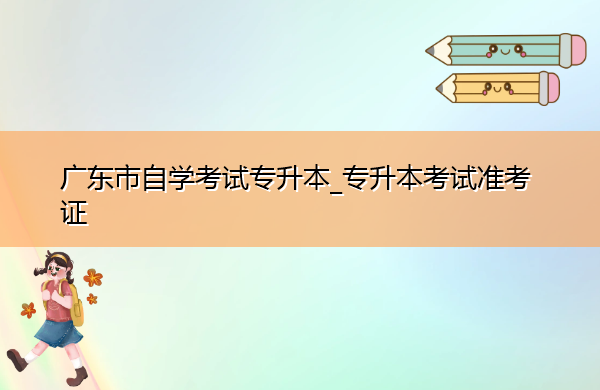 广东省自学考试专升本_专升本考试准考证 广东省自学考试专升本_专升本考试准考证