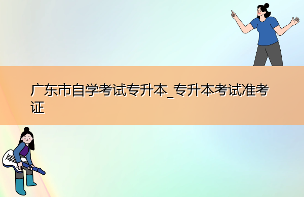 广东省自学考试专升本_专升本考试准考证 广东省自学考试专升本_专升本考试准考证