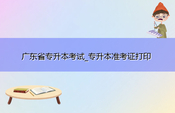 广东省专升本考试_专升本准考证打印 广东省专升本考试_专升本准考证打印