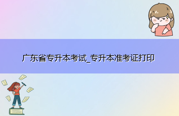 广东省专升本考试_专升本准考证打印 广东省专升本考试_专升本准考证打印
