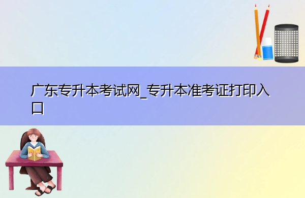 广东专升本考试网_专升本准考证打印入口 广东专升本考试网_专升本准考证打印入口