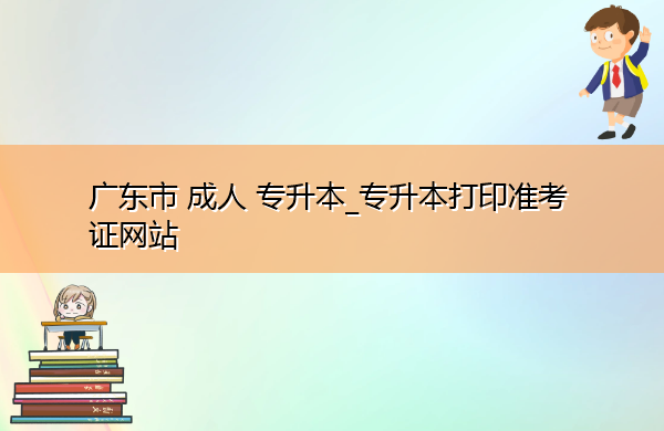 广东省成人专升本_专升本打印准考证网站 广东省成人专升本_专升本打印准考证网站