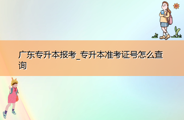 广东专升本报考_专升本准考证号怎么查询 广东专升本报考_专升本准考证号怎么查询