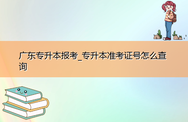 广东专升本报考_专升本准考证号怎么查询 广东专升本报考_专升本准考证号怎么查询