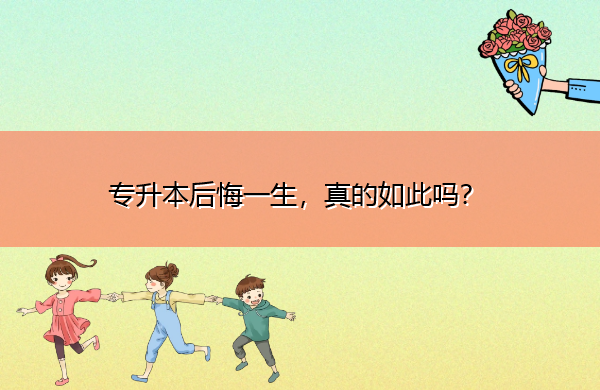 专升本后悔一生,真的如此吗? 专升本后悔一生,真的如此吗?