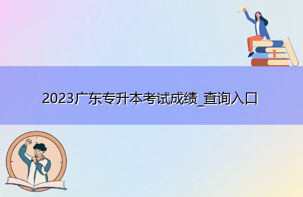 2023广东专升本考试成绩_查询入口 2023广东专升本考试成绩_查询入口