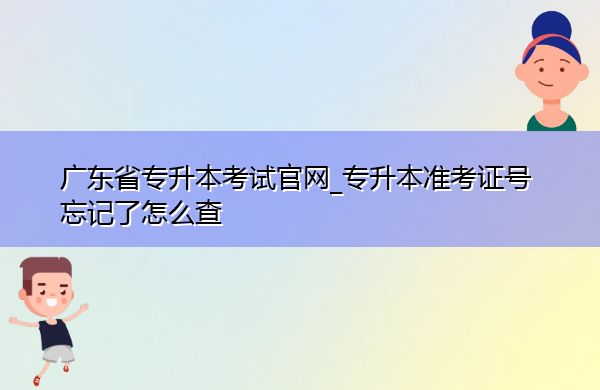 广东省专升本考试官网_专升本准考证号忘记了怎么查 广东省专升本考试官网_专升本准考证号忘记了怎么查