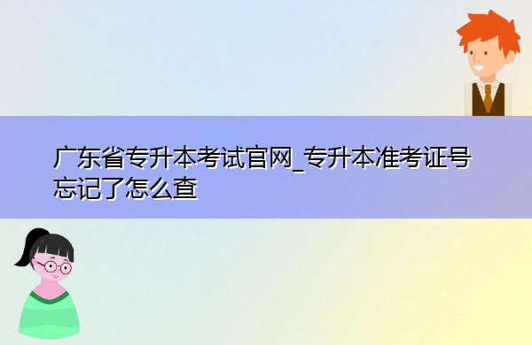 广东省专升本考试官网_专升本准考证号忘记了怎么查 广东省专升本考试官网_专升本准考证号忘记了怎么查