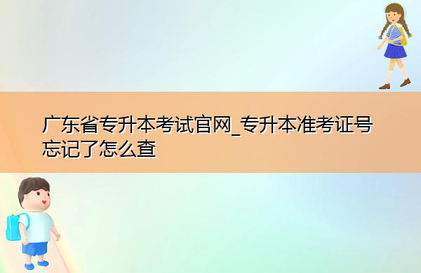 广东省专升本考试官网_专升本准考证号忘记了怎么查 广东省专升本考试官网_专升本准考证号忘记了怎么查