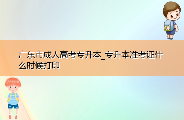广东省成人高考专升本_专升本准考证什么时候打印 广东省成人高考专升本_专升本准考证什么时候打印