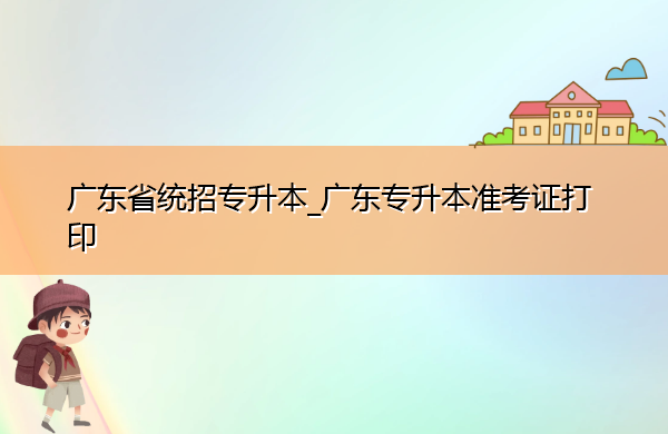 广东省统招专升本_广东专升本准考证打印