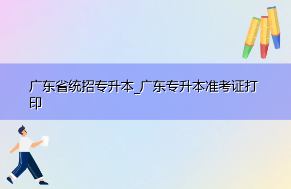 广东省统招专升本_广东专升本准考证打印