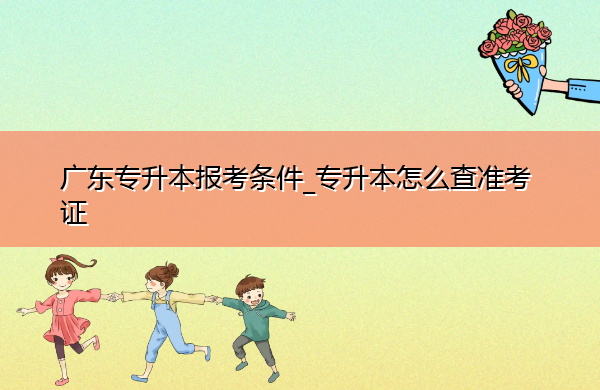 广东专升本报考条件_专升本怎么查准考证