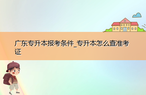 广东专升本报考条件_专升本怎么查准考证