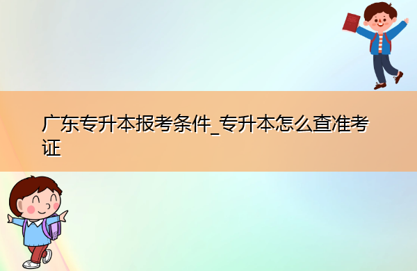 广东专升本报考条件_专升本怎么查准考证