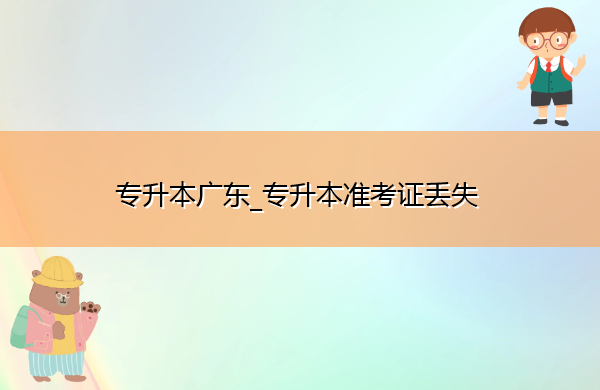 专升本广东_专升本准考证丢失 专升本广东_专升本准考证丢失