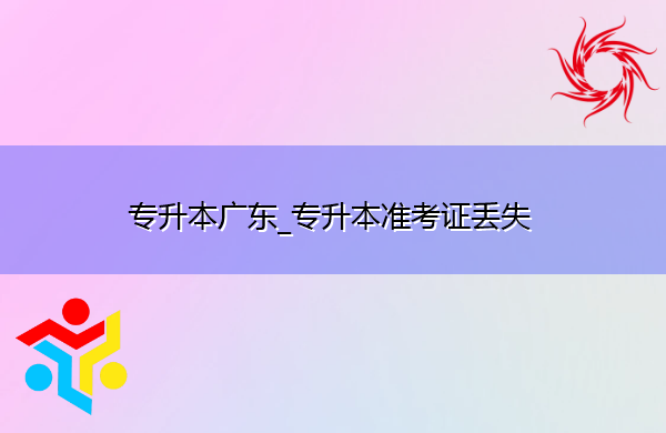 专升本广东_专升本准考证丢失 专升本广东_专升本准考证丢失