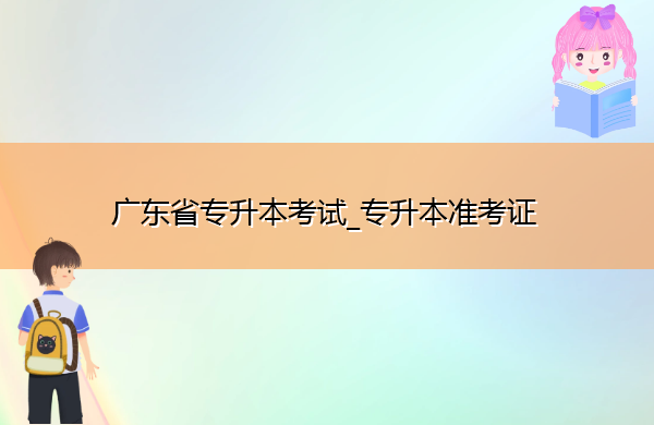 广东省专升本考试_专升本准考证 广东省专升本考试_专升本准考证