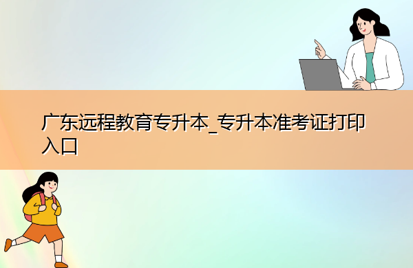 广东远程教育专升本_专升本准考证打印入口 广东远程教育专升本_专升本准考证打印入口