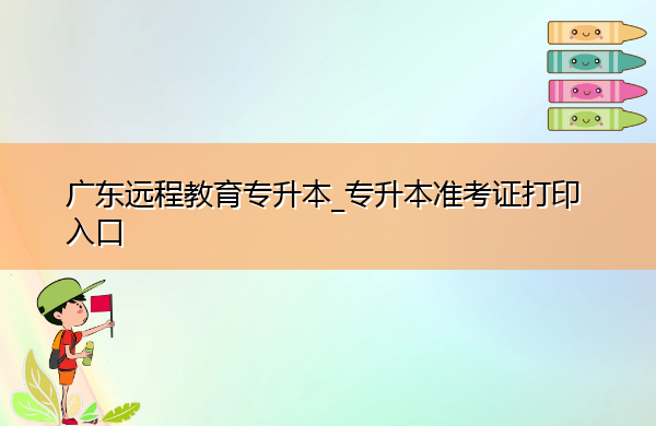 广东远程教育专升本_专升本准考证打印入口 广东远程教育专升本_专升本准考证打印入口