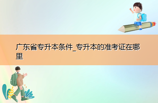 广东省专升本条件_专升本的准考证在哪里 广东省专升本条件_专升本的准考证在哪里